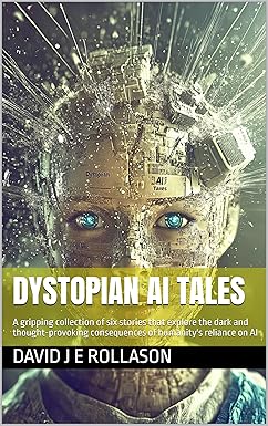 Dystopian AI Tales: A gripping collection of six stories that explore the dark and thought-provoking consequences of humanity's reliance on AI cover image